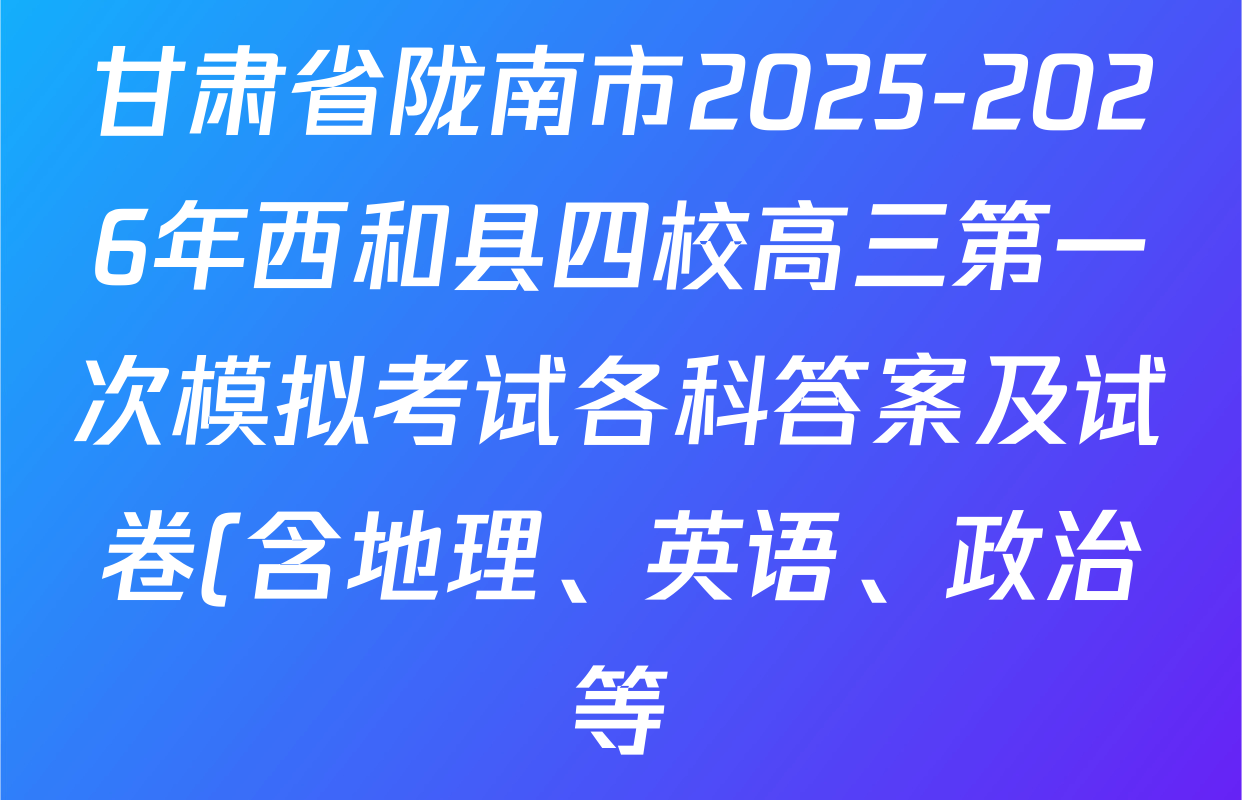 甘肃省陇南市2025-2026年西和县四校高三第一次模拟考试各科答案及试卷(含地理、英语、政治等) 甘肃省陇南市2025-2026年西和县四校高三第一次模拟考试各科答案及试卷(含地理、英语、政治等)