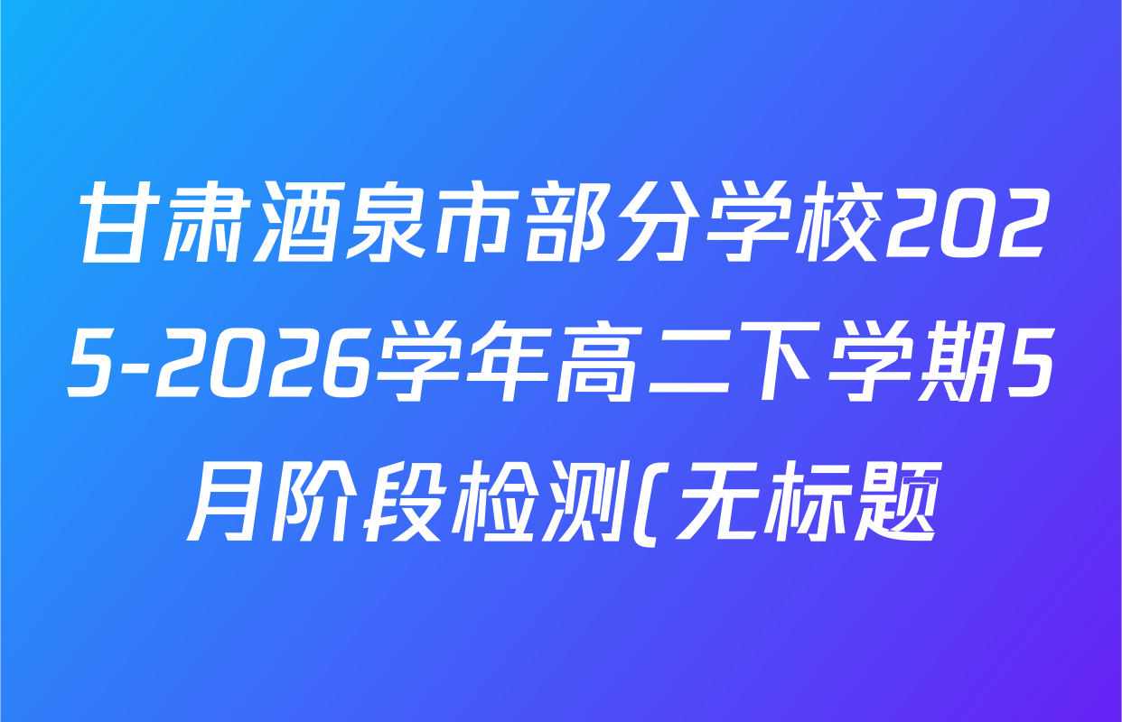 甘肃酒泉市部分学校2025-2026学年高二下学期5月阶段检测(无标题)各科试题及答案(含历史、生物、语文等) 甘肃酒泉市部分学校2025-2026学年高二下学期5月阶段检测(无标题)各科试题及答案(含历史、生物、语文等)