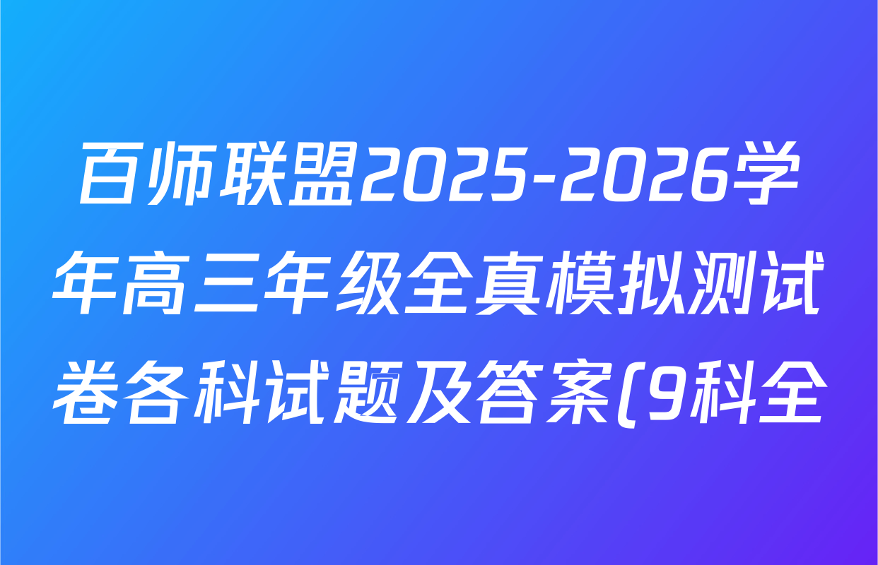 百师联盟2025-2026学年高三年级全真模拟测试卷各科试题及答案(9科全) 百师联盟2025-2026学年高三年级全真模拟测试卷各科试题及答案(9科全)