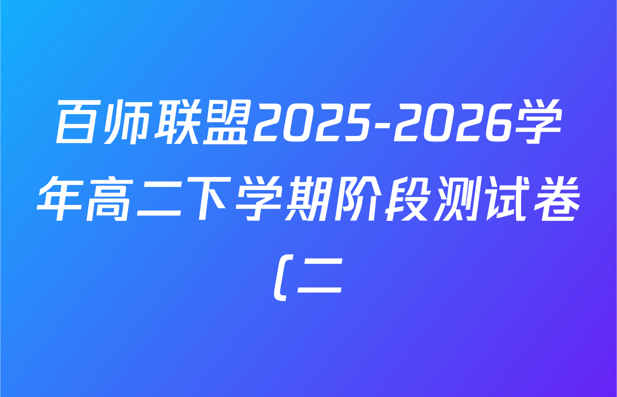 百师联盟2025-2026学年高二下学期阶段测试卷(二)2试卷及答案汇总(含生物(D75分钟 多选) 数学(BSD) 物理(75分钟多选)等23份) 百师联盟2025-2026学年高二下学期阶段测试卷(二)2试卷及答案汇总(含生物(D75分钟 多选) 数学(BSD) 物理(75分钟多选)等23份)