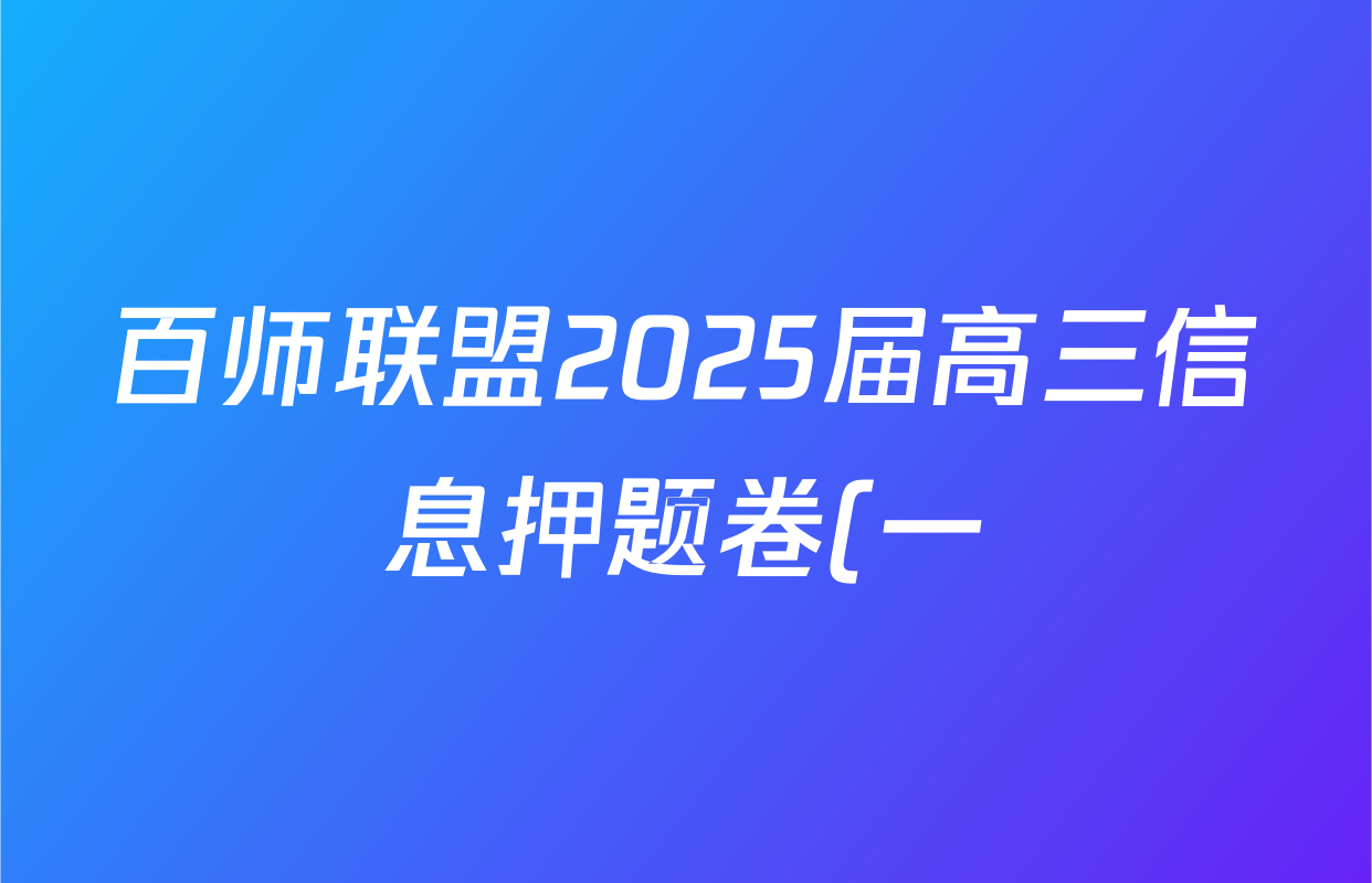 百师联盟2025届高三信息押题卷(一)1各科试题及答案(已更新地理(百G) 数学(百A) 政治(百L)等51份) 百师联盟2025届高三信息押题卷(一)1各科试题及答案(已更新地理(百G) 数学(百A) 政治(百L)等51份)