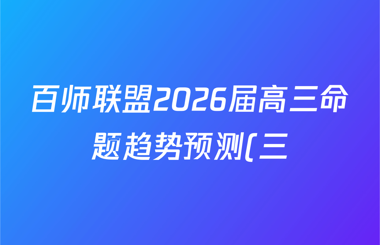 百师联盟2026届高三命题趋势预测(三)各科答案及试卷(含化学(百A)、历史(百L)、生物(百F)等) 百师联盟2026届高三命题趋势预测(三)各科答案及试卷(含化学(百A)、历史(百L)、生物(百F)等)