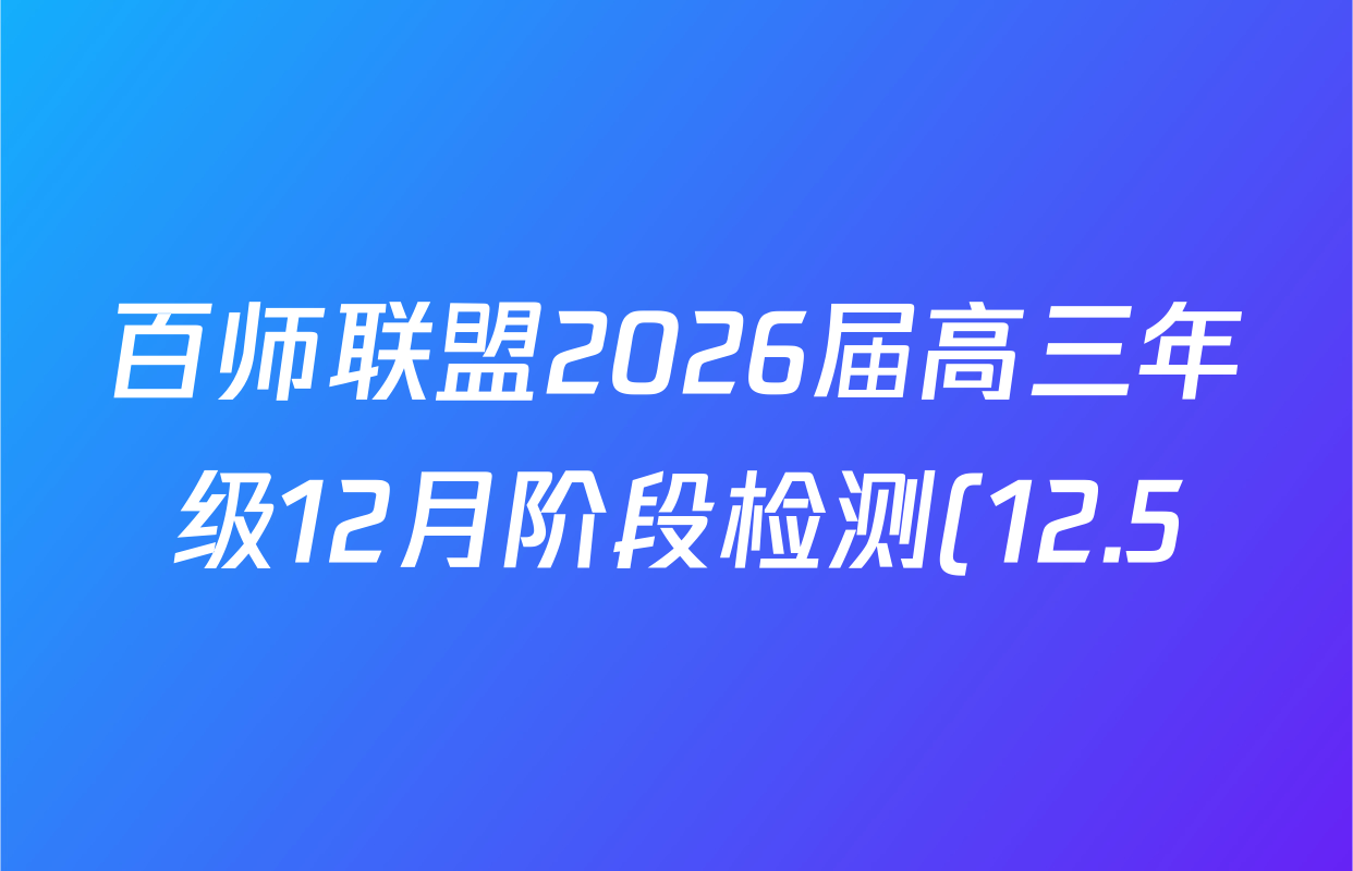 百师联盟2026届高三年级12月阶段检测(12.5)各科答案及试卷(含地理 数学 英语等) 百师联盟2026届高三年级12月阶段检测(12.5)各科答案及试卷(含地理 数学 英语等)