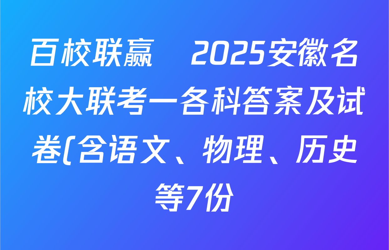 百校联赢•2025安徽名校大联考一各科答案及试卷(含语文、物理、历史等7份)