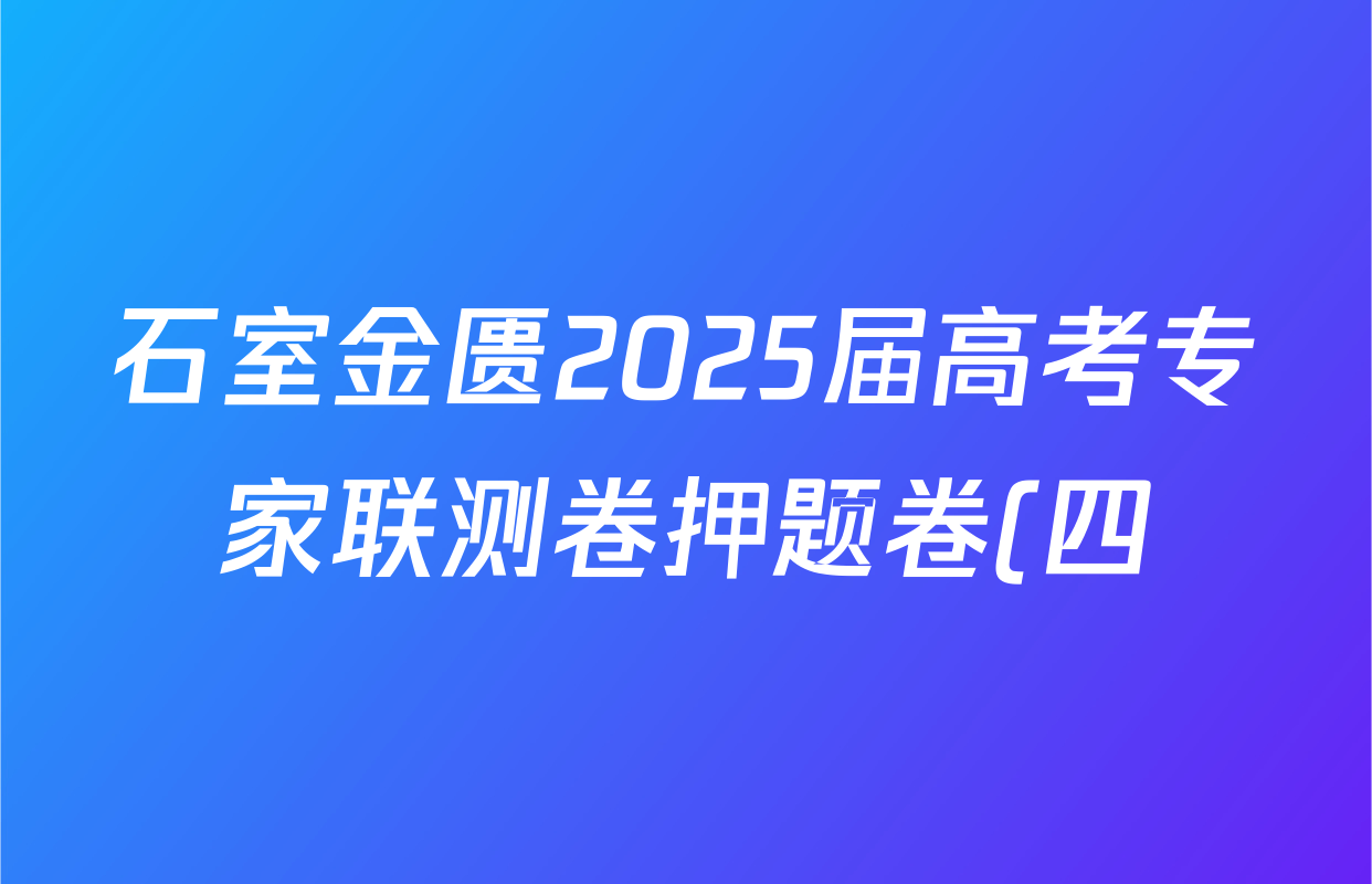 石室金匮2025届高考专家联测卷押题卷(四)4试卷及答案汇总: 含化学、政治、英语试卷解析 石室金匮2025届高考专家联测卷押题卷(四)4试卷及答案汇总: 含化学、政治、英语试卷解析