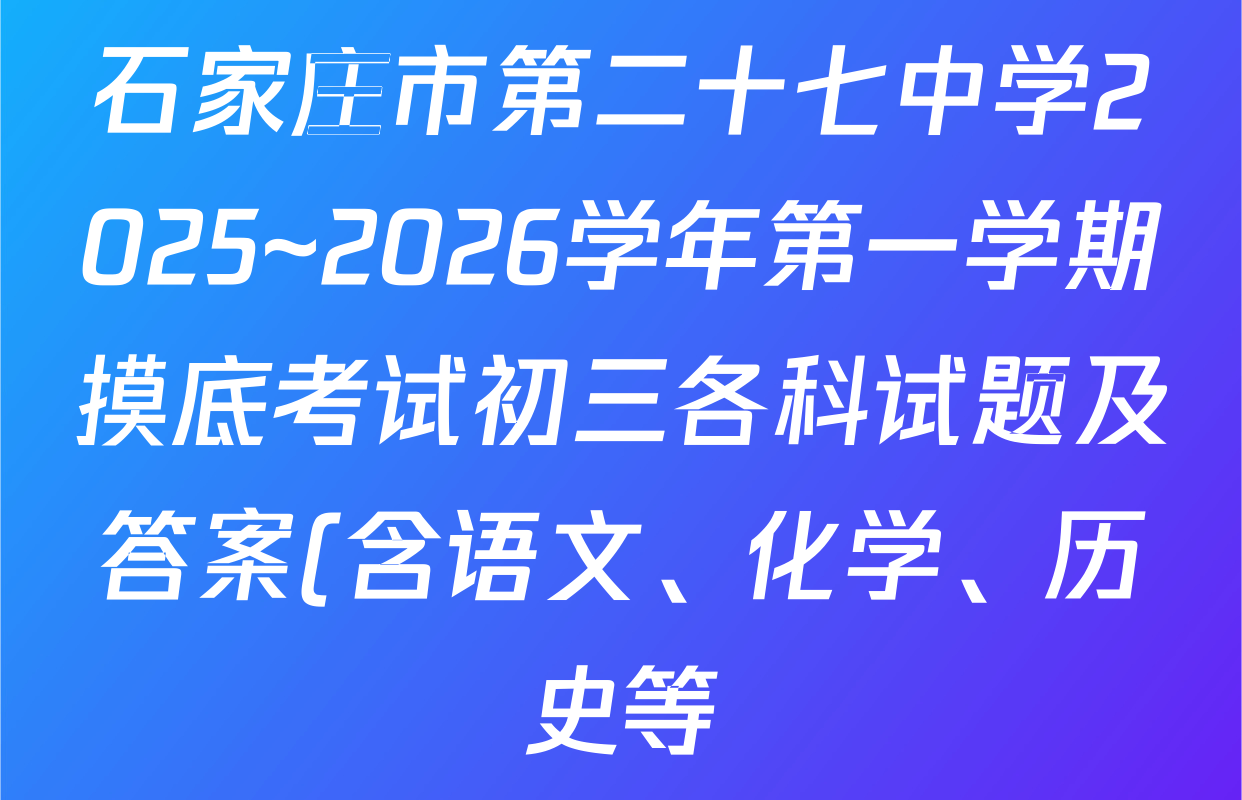石家庄市第二十七中学2025~2026学年第一学期摸底考试初三各科试题及答案(含语文、化学、历史等) 石家庄市第二十七中学2025~2026学年第一学期摸底考试初三各科试题及答案(含语文、化学、历史等)
