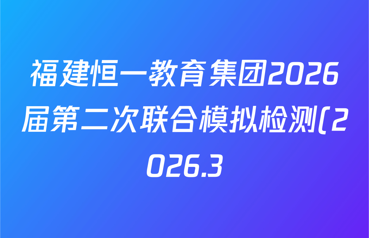福建恒一教育集团2026届第二次联合模拟检测(2026.3)各科答案及试卷(9科全) 福建恒一教育集团2026届第二次联合模拟检测(2026.3)各科答案及试卷(9科全)