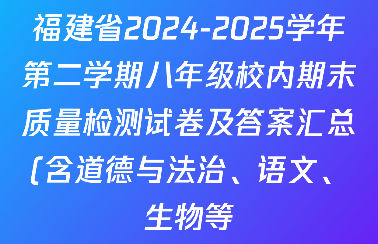 福建省2024-2025学年第二学期八年级校内期末质量检测试卷及答案汇总(含道德与法治、语文、生物等) 福建省2024-2025学年第二学期八年级校内期末质量检测试卷及答案汇总(含道德与法治、语文、生物等)