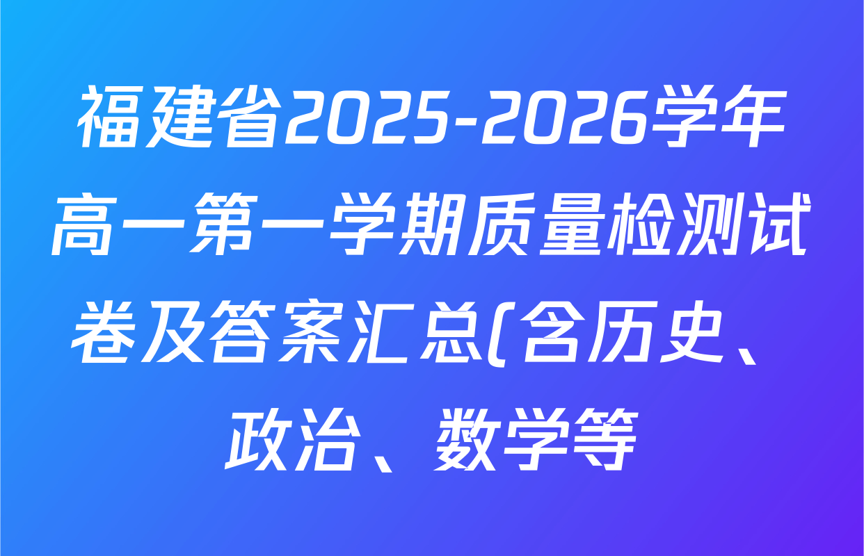 福建省2025-2026学年高一第一学期质量检测试卷及答案汇总(含历史、政治、数学等) 福建省2025-2026学年高一第一学期质量检测试卷及答案汇总(含历史、政治、数学等)