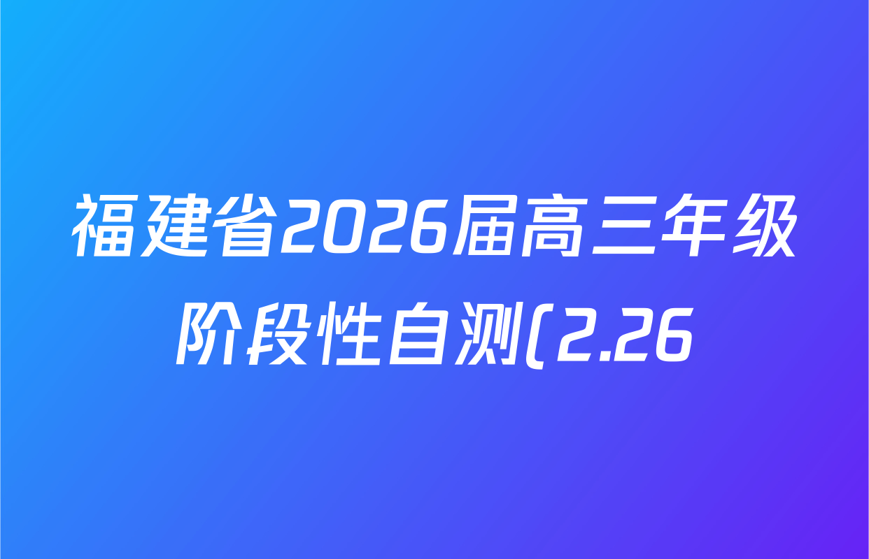 福建省2026届高三年级阶段性自测(2.26)各科答案及试卷(含历史 政治 数学等) 福建省2026届高三年级阶段性自测(2.26)各科答案及试卷(含历史 政治 数学等)