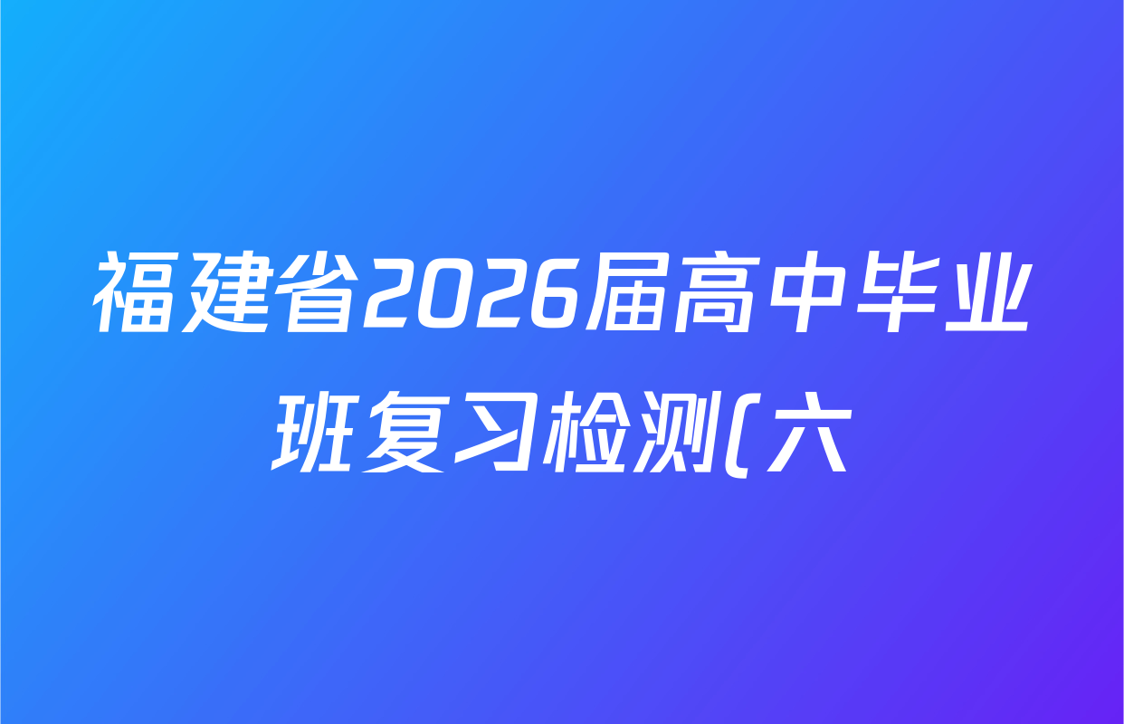 福建省2026届高中毕业班复习检测(六)2026.04试卷及答案汇总(已更新政治、生物、地理等9份)
