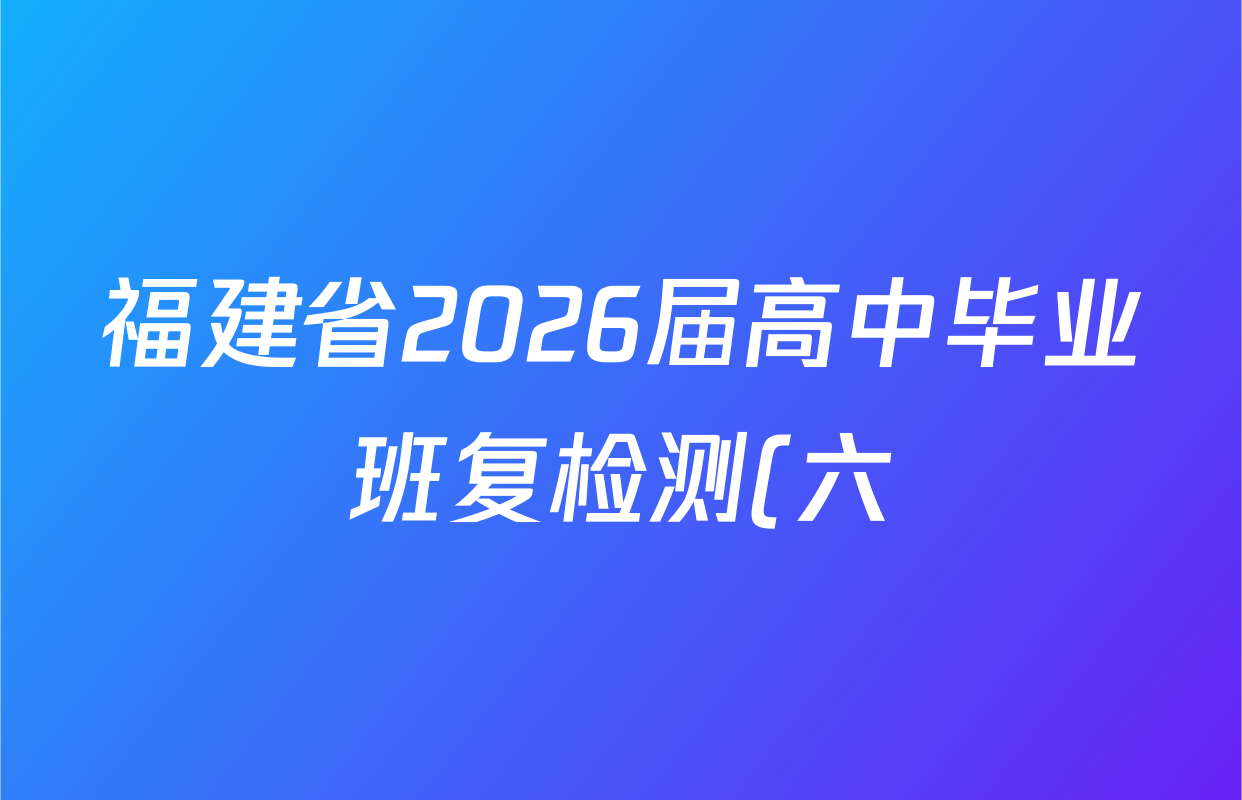 福建省2026届高中毕业班复检测(六)2026.04试卷及答案汇总(已更新政治、生物、地理等9份) 福建省2026届高中毕业班复检测(六)2026.04试卷及答案汇总(已更新政治、生物、地理等9份)