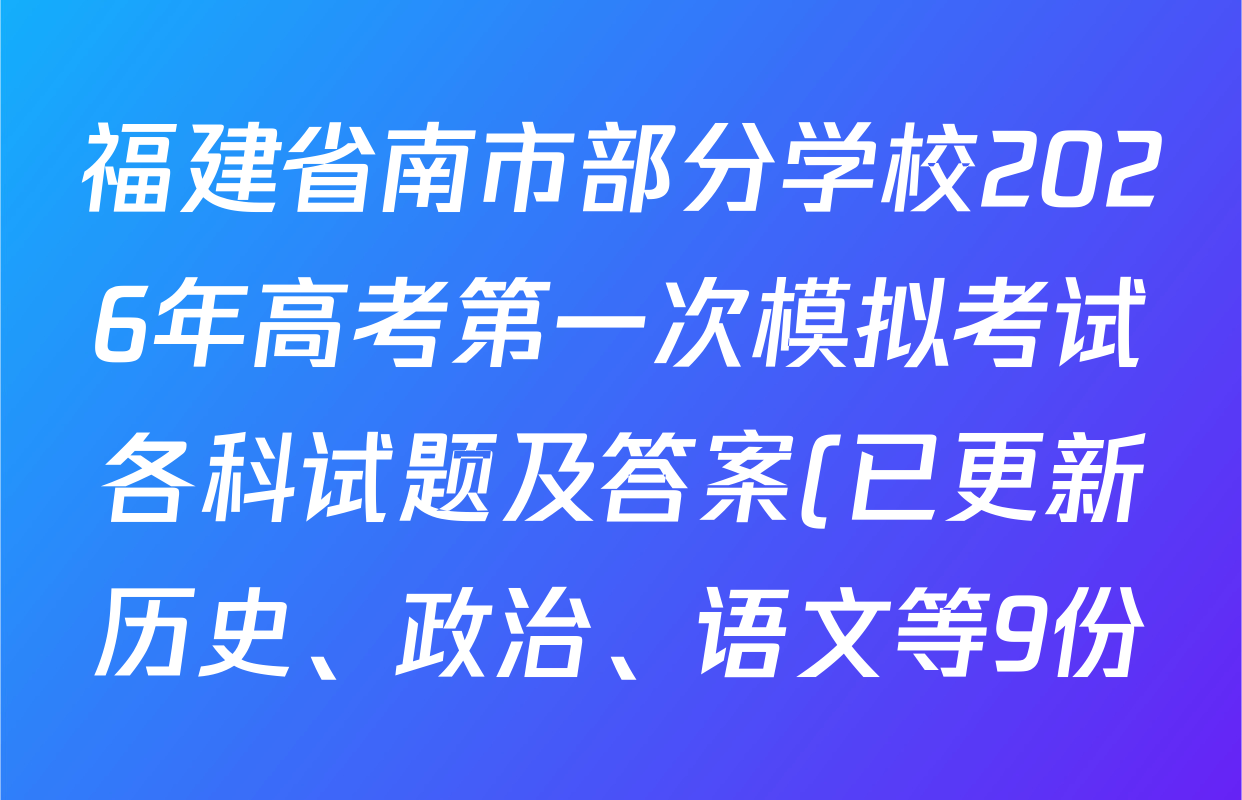 福建省南市部分学校2026年高考第一次模拟考试各科试题及答案(已更新历史、政治、语文等9份) 福建省南市部分学校2026年高考第一次模拟考试各科试题及答案(已更新历史、政治、语文等9份)