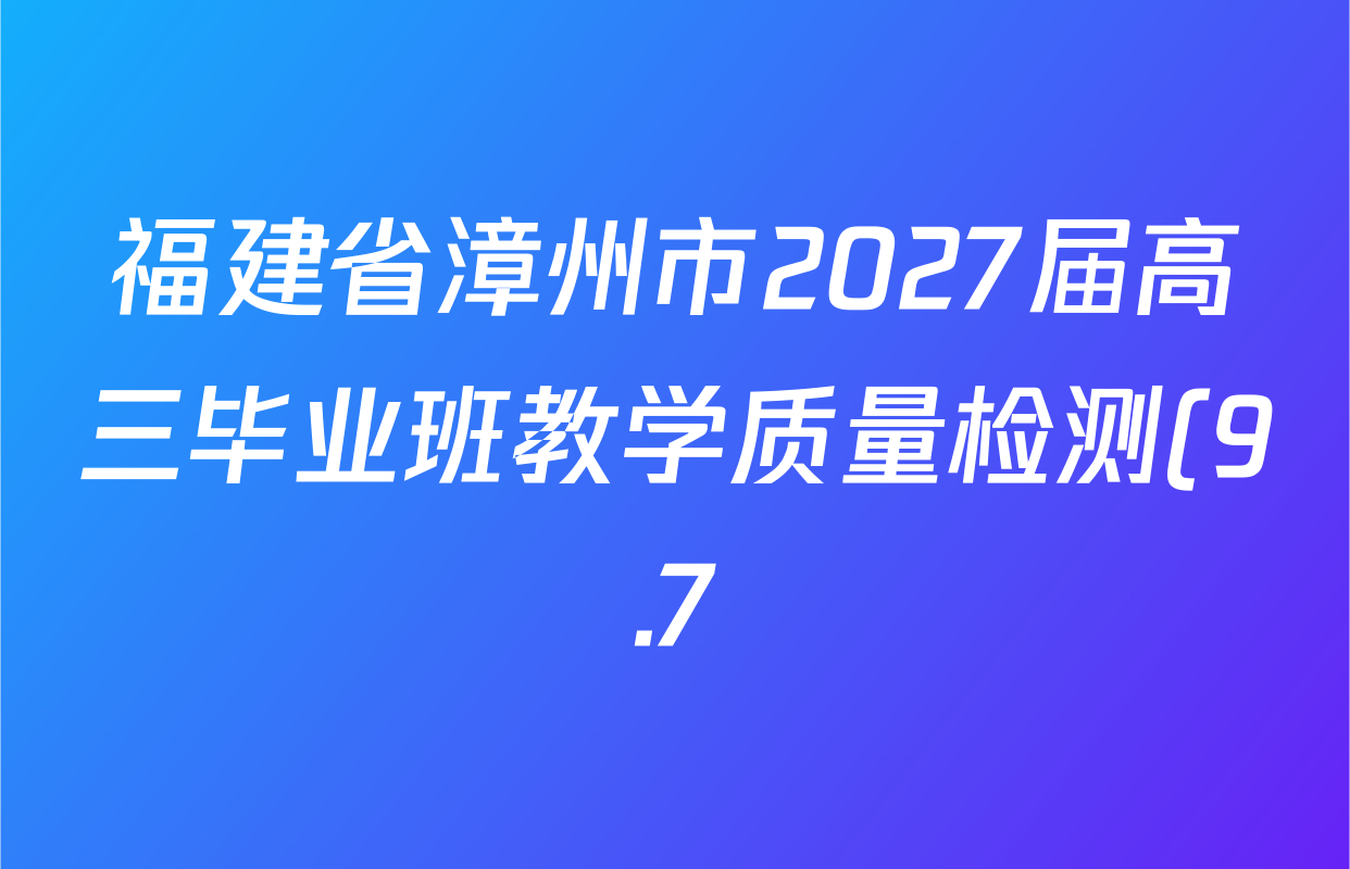 福建省漳州市2027届高三毕业班教学质量检测(9.7)各科试题及答案(已更新物理、政治、数学等9份) 福建省漳州市2027届高三毕业班教学质量检测(9.7)各科试题及答案(已更新物理、政治、数学等9份)