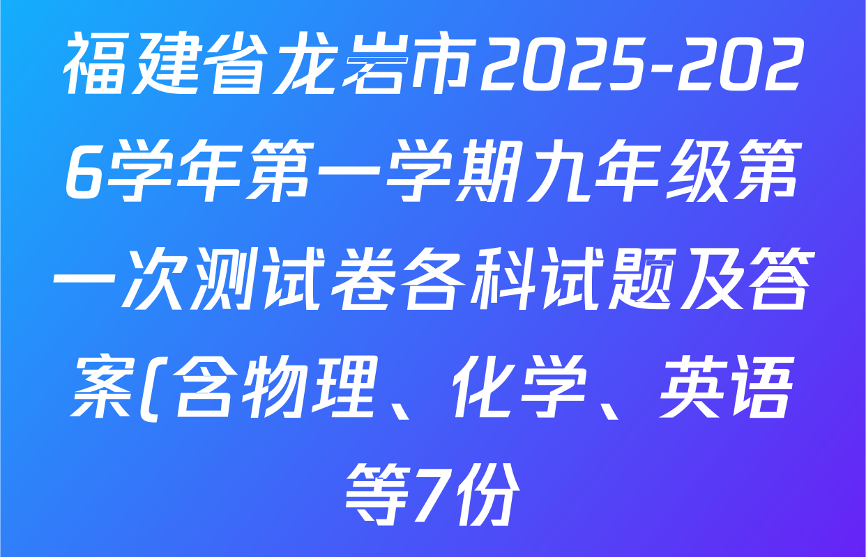 福建省龙岩市2025-2026学年第一学期九年级第一次测试卷各科试题及答案(含物理、化学、英语等7份) 福建省龙岩市2025-2026学年第一学期九年级第一次测试卷各科试题及答案(含物理、化学、英语等7份)