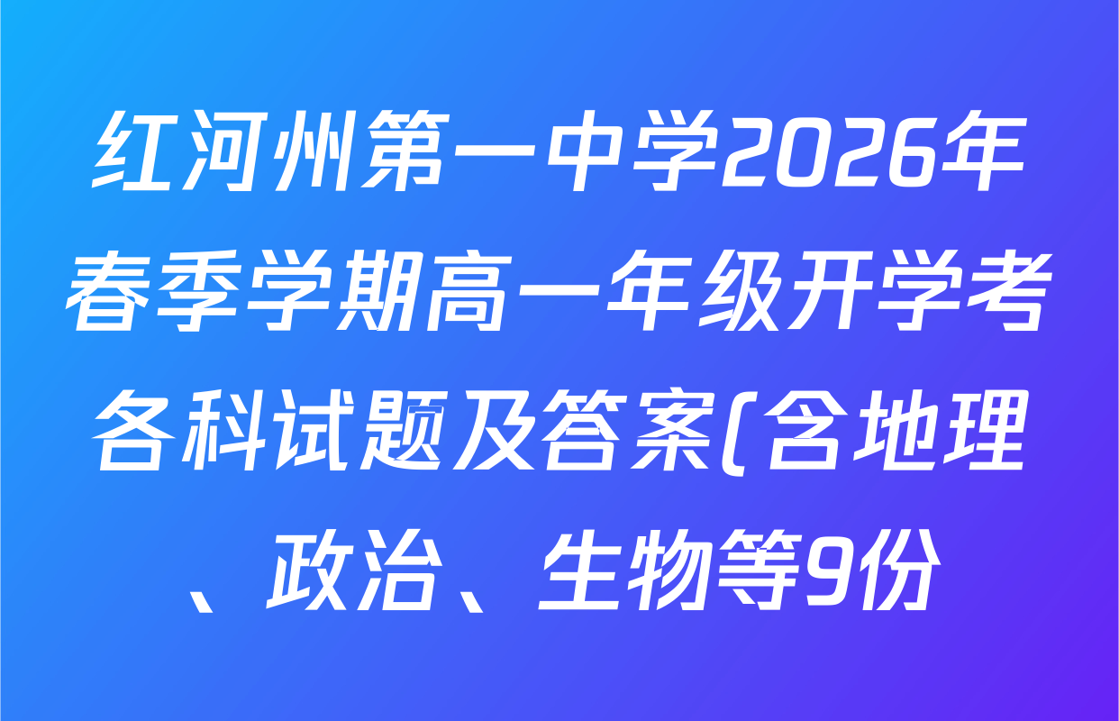 红河州第一中学2026年春季学期高一年级开学考各科试题及答案(含地理、政治、生物等9份) 红河州第一中学2026年春季学期高一年级开学考各科试题及答案(含地理、政治、生物等9份)