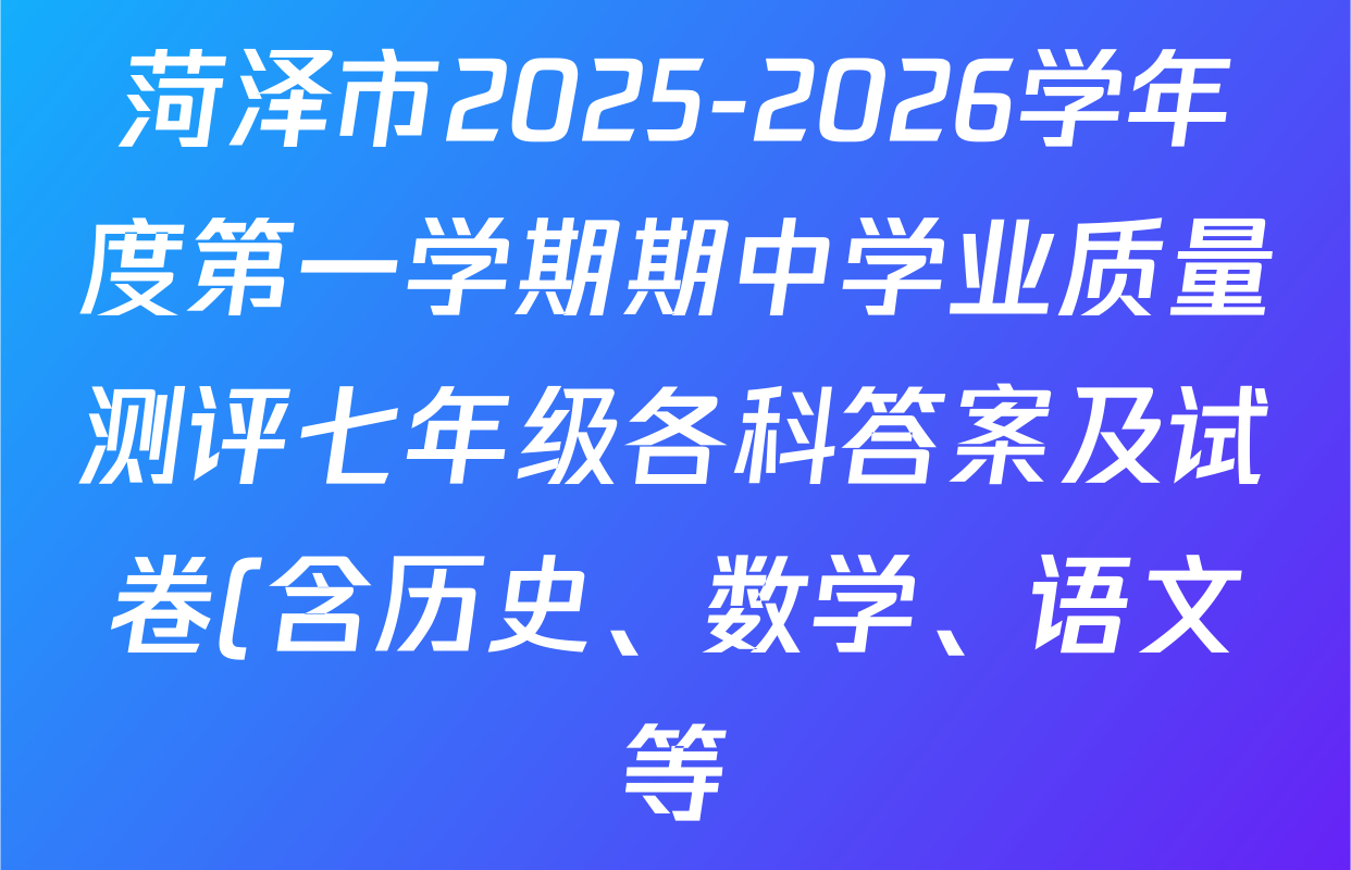 菏泽市2025-2026学年度第一学期期中学业质量测评七年级各科答案及试卷(含历史、数学、语文等) 菏泽市2025-2026学年度第一学期期中学业质量测评七年级各科答案及试卷(含历史、数学、语文等)