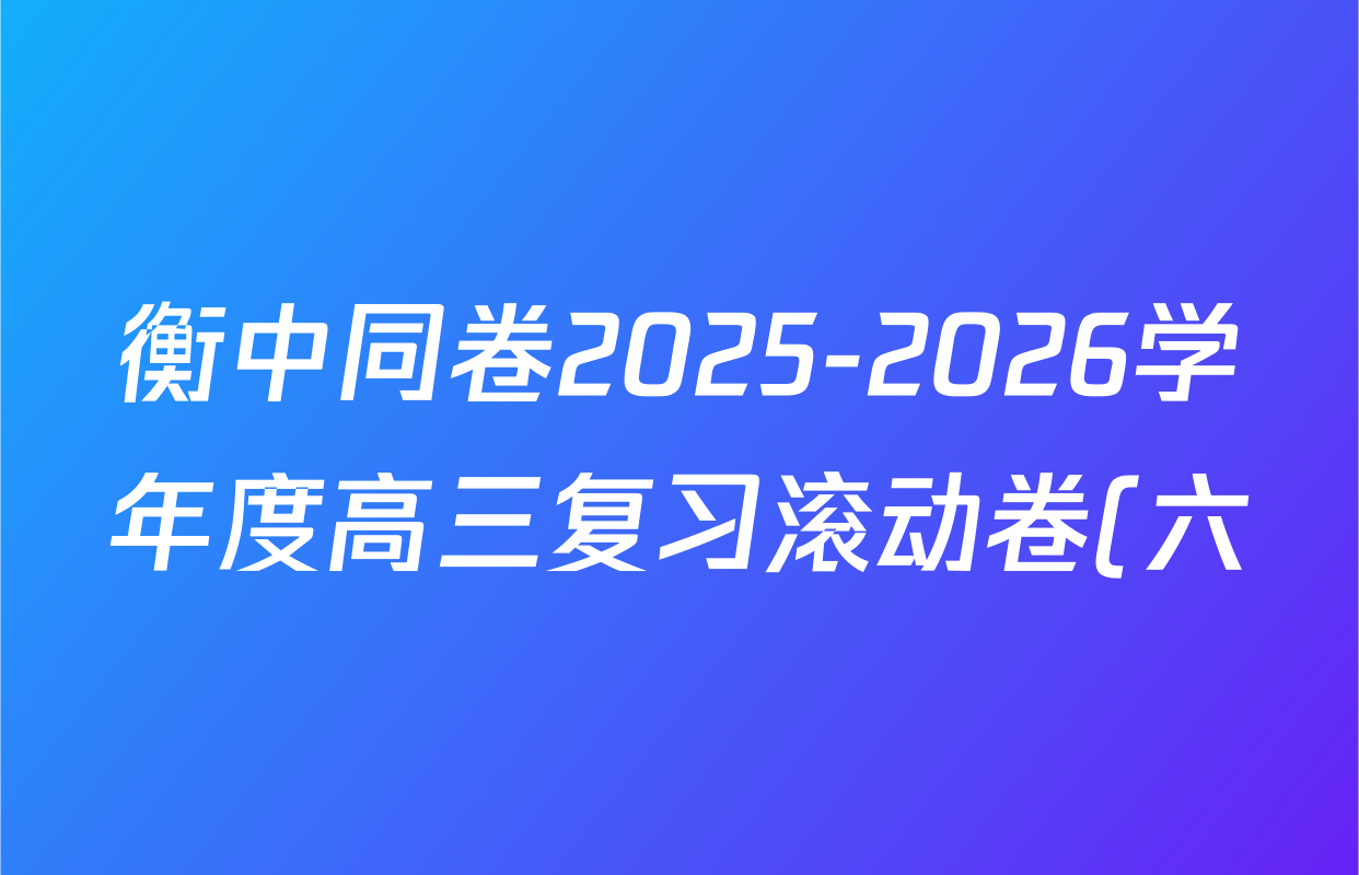 衡中同卷2025-2026学年度高三复习滚动卷(六)6各科答案及试卷: 含物理 物理(HJ) 语文(B)试卷解析