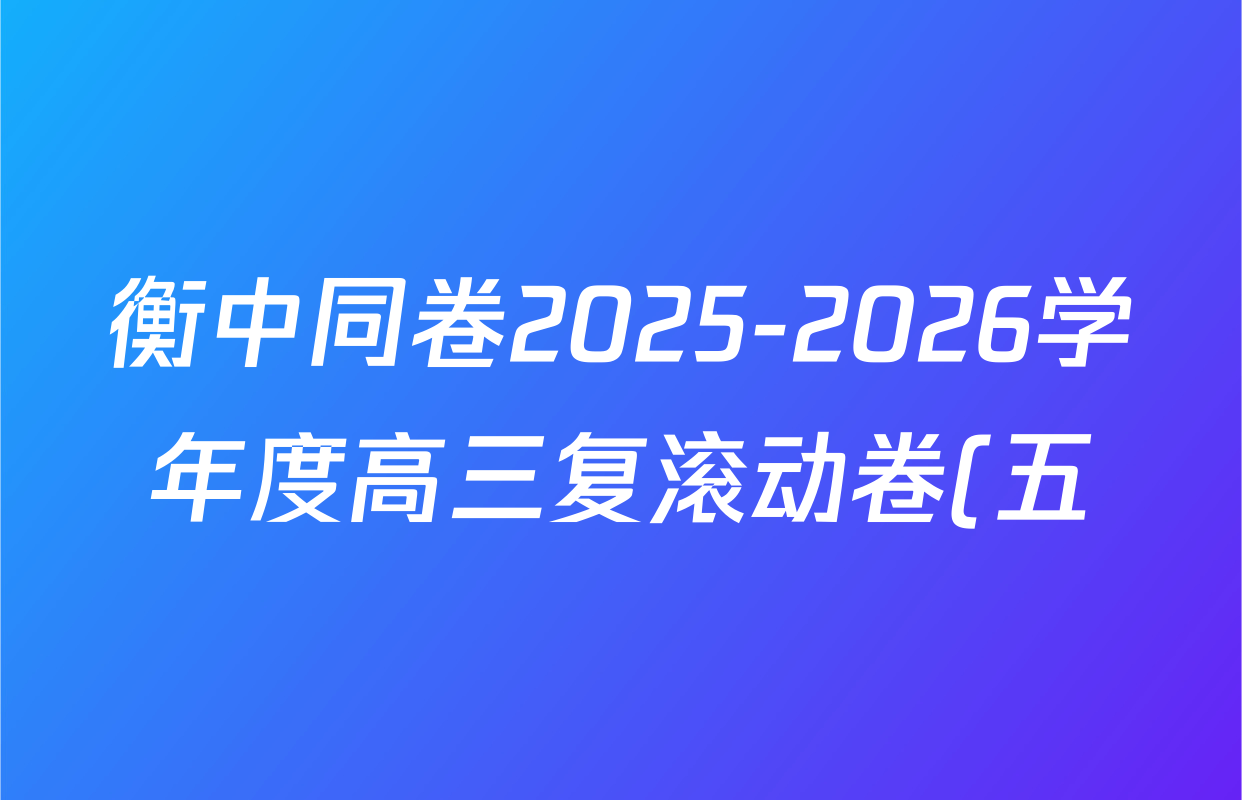 衡中同卷2025-2026学年度高三复滚动卷(五)5各科答案及试卷(18科全) 衡中同卷2025-2026学年度高三复滚动卷(五)5各科答案及试卷(18科全)