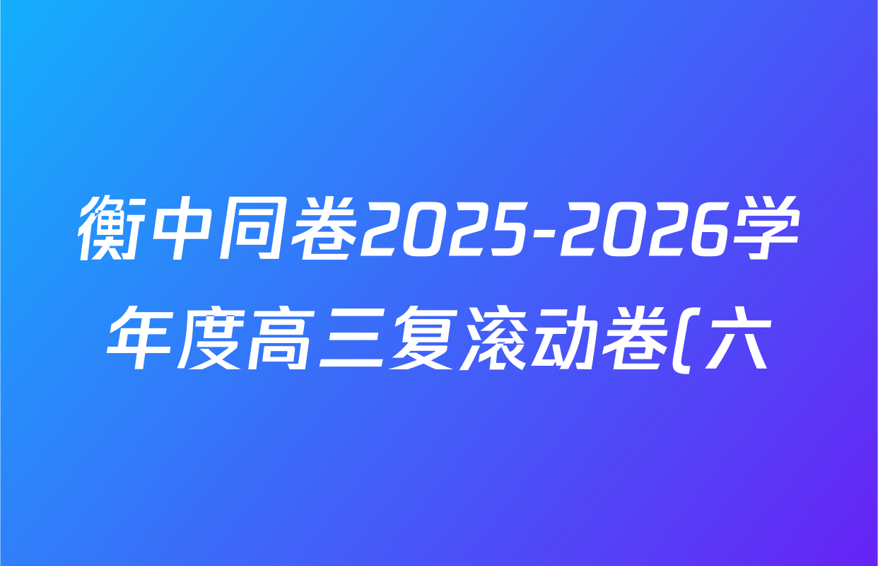 衡中同卷2025-2026学年度高三复滚动卷(六)6试卷及答案汇总(含数学 物理 语文等) 衡中同卷2025-2026学年度高三复滚动卷(六)6试卷及答案汇总(含数学 物理 语文等)