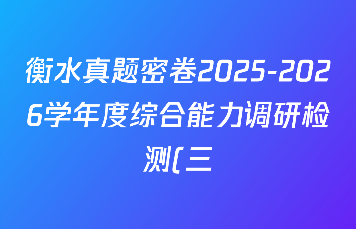 衡水真题密卷2025-2026学年度综合能力调研检测(三)3试卷及答案汇总(含化学(6)、数学(A)、数学(B)等) 衡水真题密卷2025-2026学年度综合能力调研检测(三)3试卷及答案汇总(含化学(6)、数学(A)、数学(B)等)