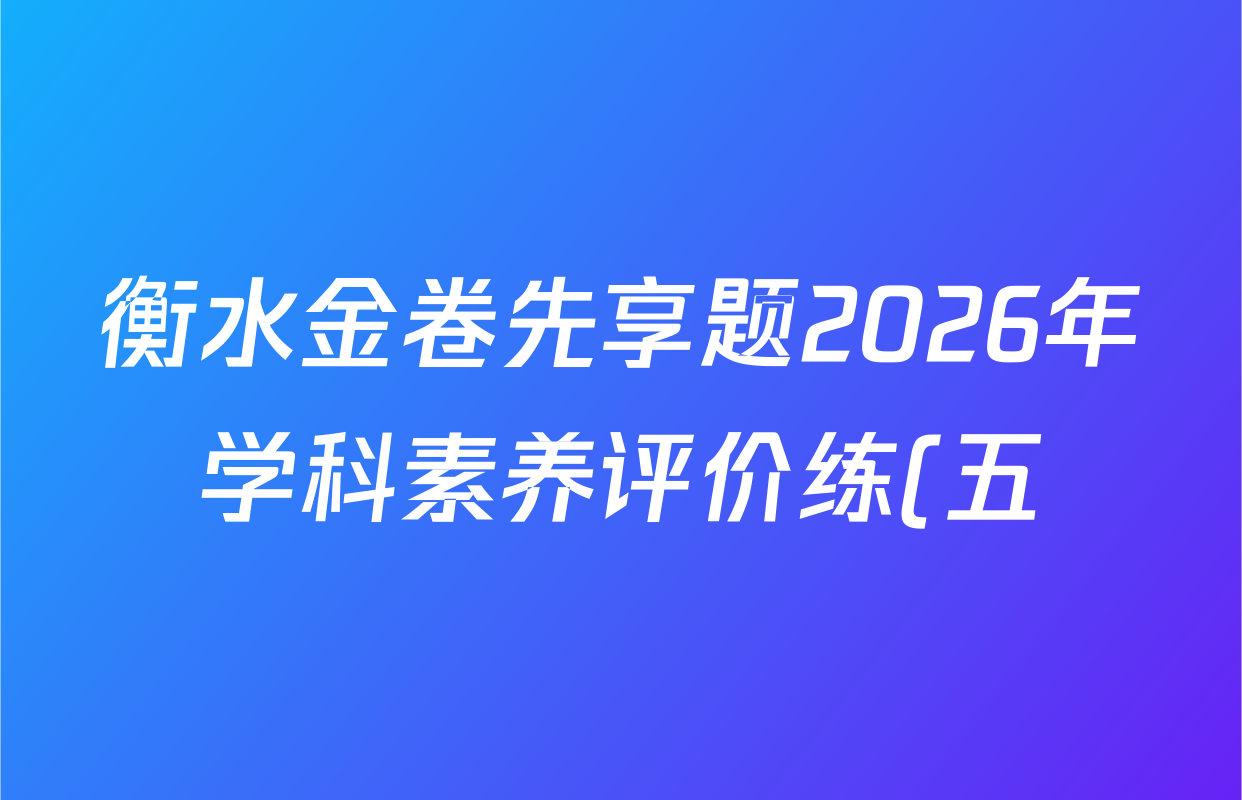 衡水金卷先享题2026年学科素养评价练(五)5各科试题及答案(已更新地理(HJ)【河北专版】、地理(HN)【湖南专版】、生物(CY)【四川重庆专版】等90份) 衡水金卷先享题2026年学科素养评价练(五)5各科试题及答案(已更新地理(HJ)【河北专版】、地理(HN)【湖南专版】、生物(CY)【四川重庆专版】等90份)