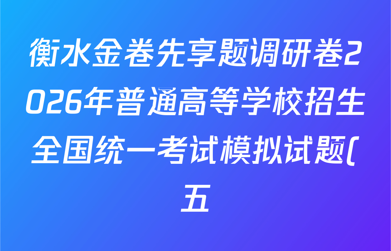 衡水金卷先享题调研卷2026年普通高等学校招生全国统一考试模拟试题(五)5各科答案及试卷(91科全) 衡水金卷先享题调研卷2026年普通高等学校招生全国统一考试模拟试题(五)5各科答案及试卷(91科全)