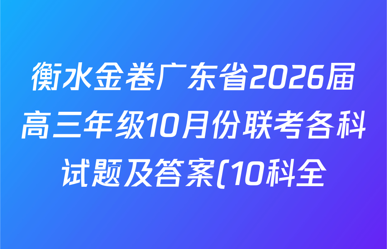 衡水金卷广东省2026届高三年级10月份联考各科试题及答案(10科全) 衡水金卷广东省2026届高三年级10月份联考各科试题及答案(10科全)