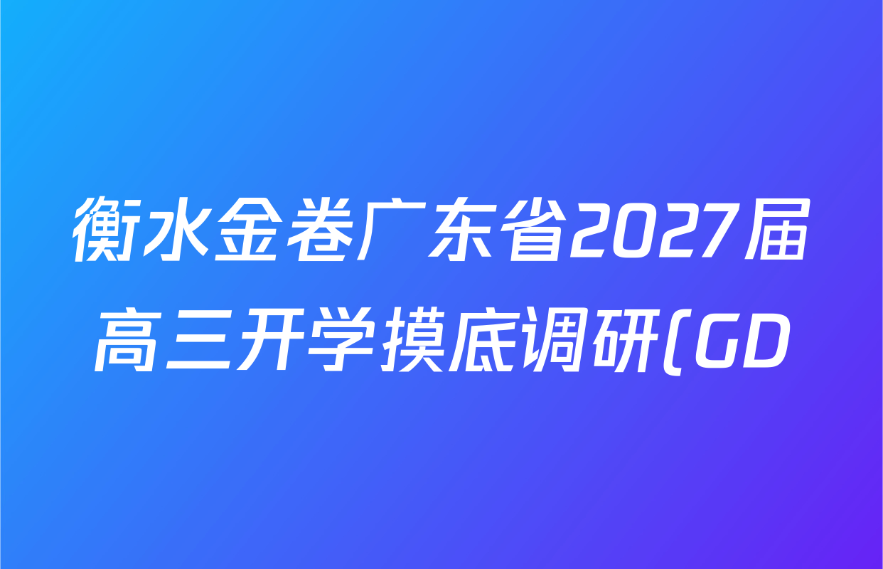 衡水金卷广东省2027届高三开学摸底调研(GD)试卷及答案汇总(10科全) 衡水金卷广东省2027届高三开学摸底调研(GD)试卷及答案汇总(10科全)