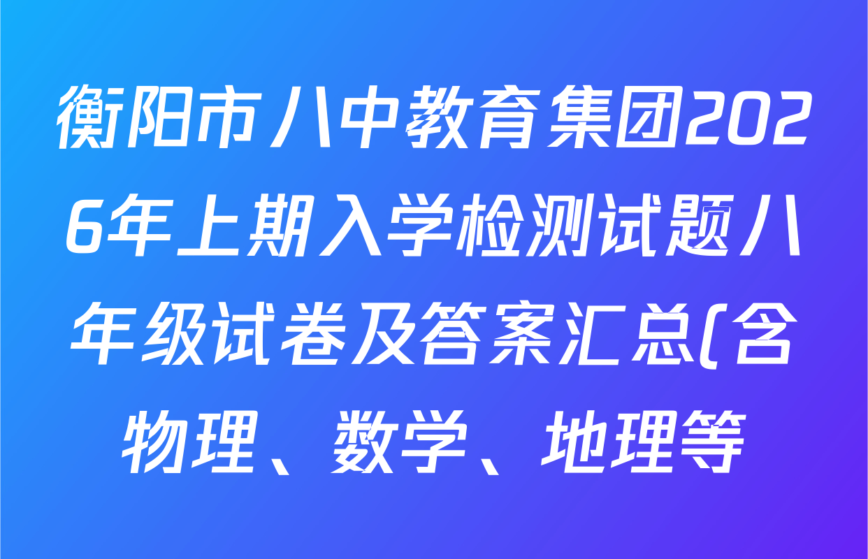 衡阳市八中教育集团2026年上期入学检测试题八年级试卷及答案汇总(含物理、数学、地理等) 衡阳市八中教育集团2026年上期入学检测试题八年级试卷及答案汇总(含物理、数学、地理等)