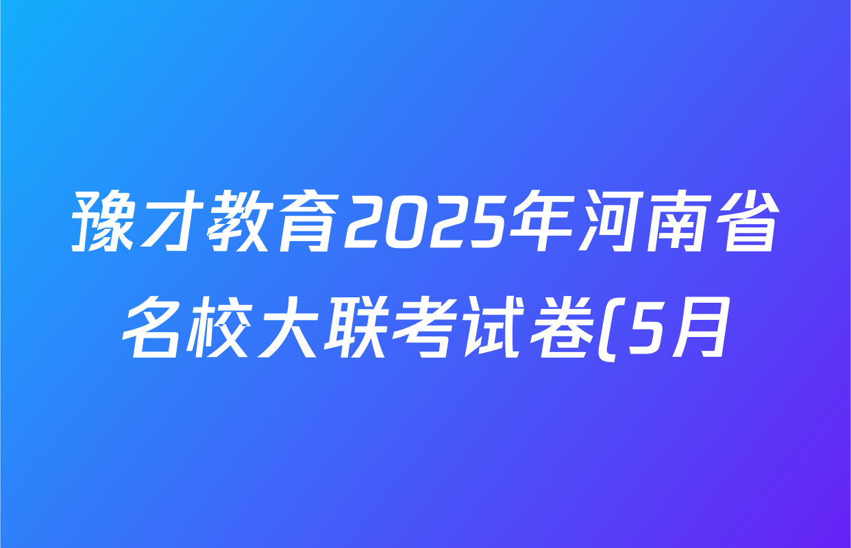 豫才教育2025年河南省名校大联考试卷(5月)试卷及答案汇总(含道德与法治 历史 英语等) 豫才教育2025年河南省名校大联考试卷(5月)试卷及答案汇总(含道德与法治 历史 英语等)