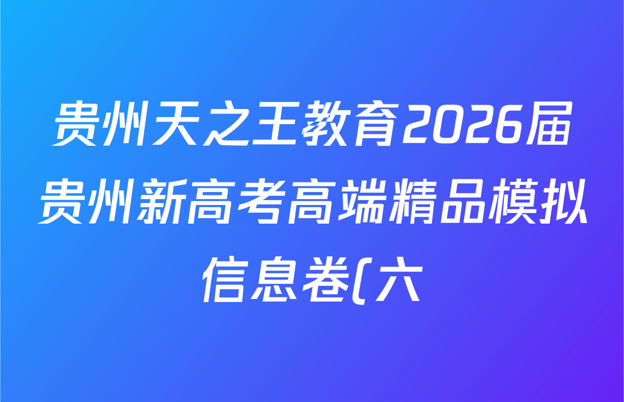 贵州天之王教育2026届贵州新高考高端精品模拟信息卷(六)6试卷及答案汇总(9科全) 贵州天之王教育2026届贵州新高考高端精品模拟信息卷(六)6试卷及答案汇总(9科全)