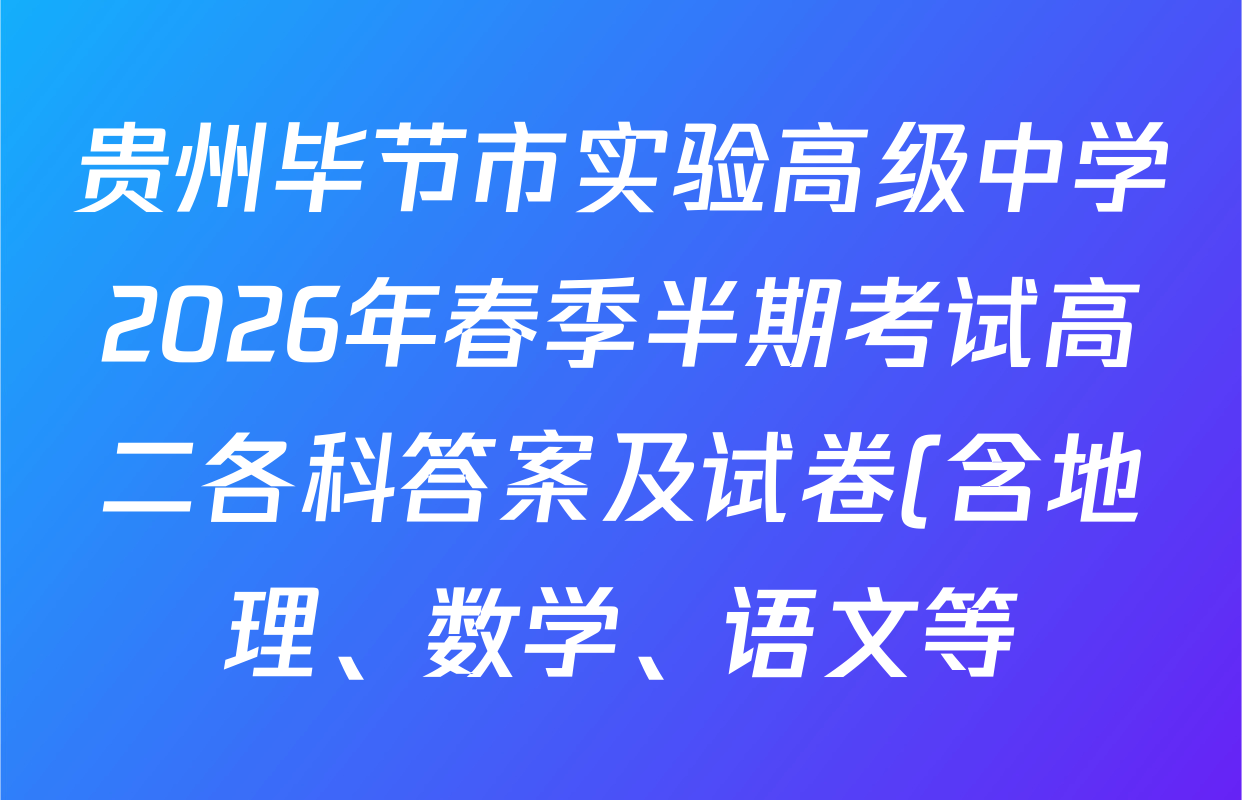 贵州毕节市实验高级中学2026年春季半期考试高二各科答案及试卷(含地理、数学、语文等) 贵州毕节市实验高级中学2026年春季半期考试高二各科答案及试卷(含地理、数学、语文等)