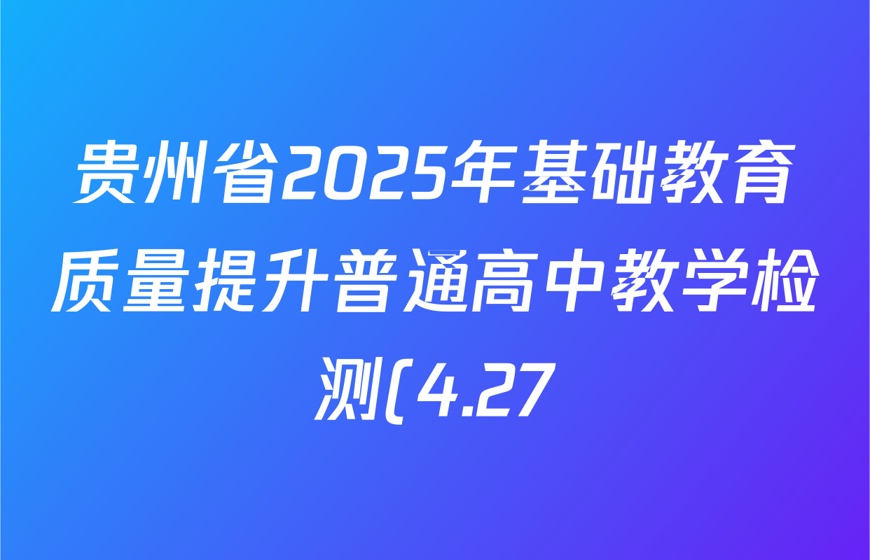 贵州省2025年基础教育质量提升普通高中教学检测(4.27)各科答案及试卷(含日语 化学 生物等) 贵州省2025年基础教育质量提升普通高中教学检测(4.27)各科答案及试卷(含日语 化学 生物等)