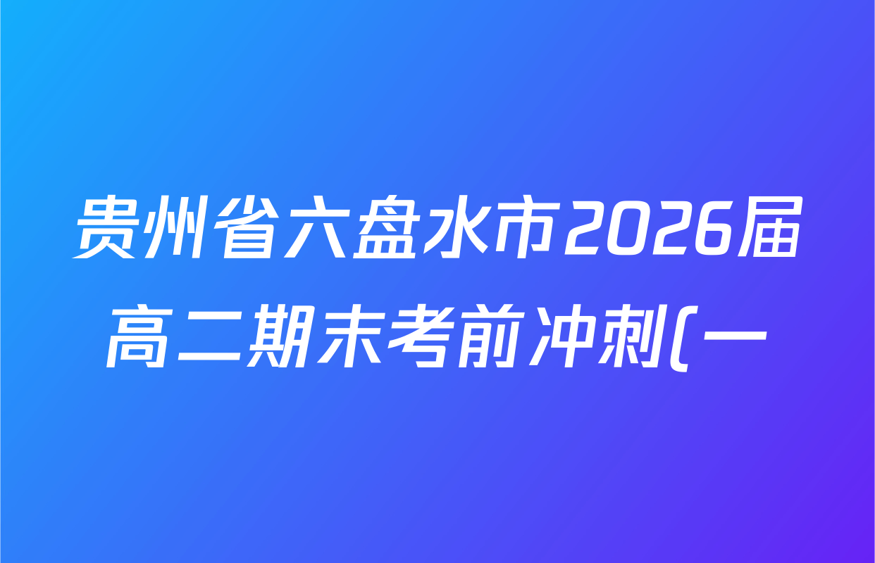 贵州省六盘水市2026届高二期末考前冲刺(一)(5475B)试卷及答案汇总(含英语、政治、历史等) 贵州省六盘水市2026届高二期末考前冲刺(一)(5475B)试卷及答案汇总(含英语、政治、历史等)