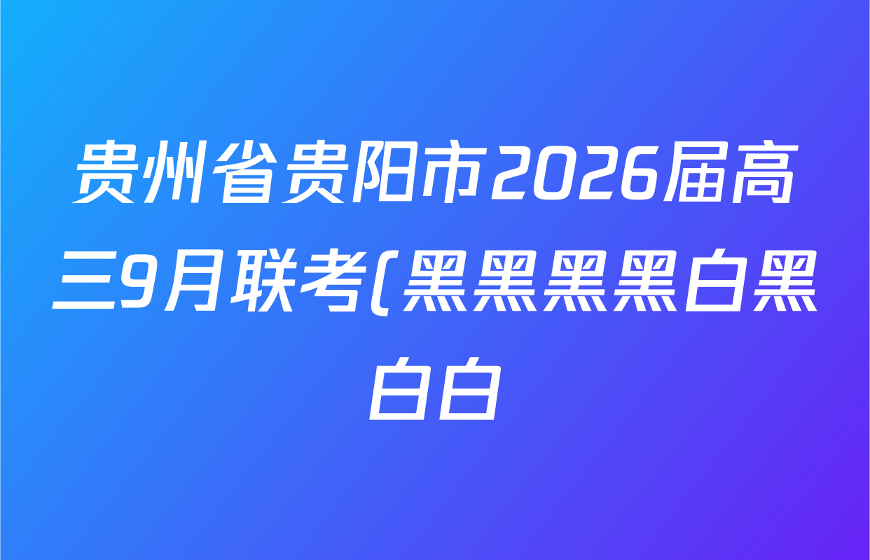 贵州省贵阳市2026届高三9月联考(黑黑黑黑白黑白白)各科答案及试卷(9科全) 贵州省贵阳市2026届高三9月联考(黑黑黑黑白黑白白)各科答案及试卷(9科全)