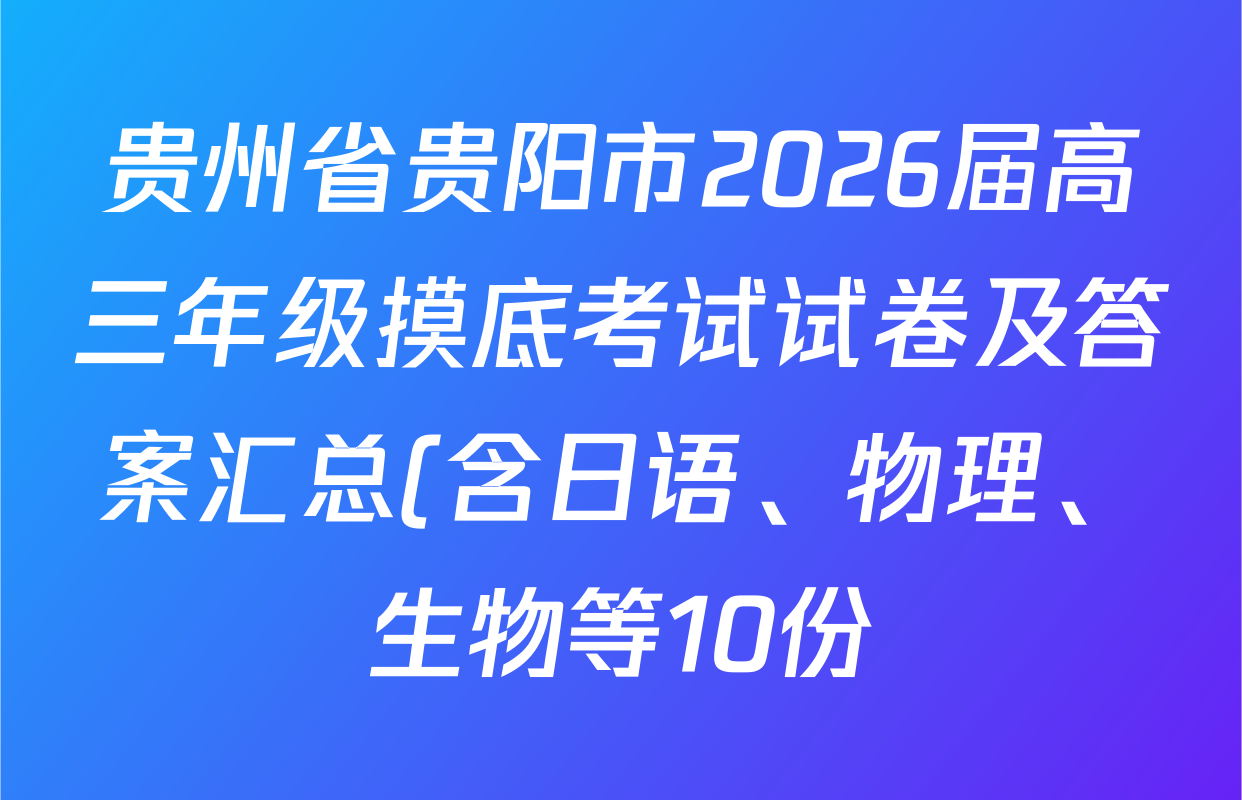 贵州省贵阳市2026届高三年级摸底考试试卷及答案汇总(含日语、物理、生物等10份) 贵州省贵阳市2026届高三年级摸底考试试卷及答案汇总(含日语、物理、生物等10份)