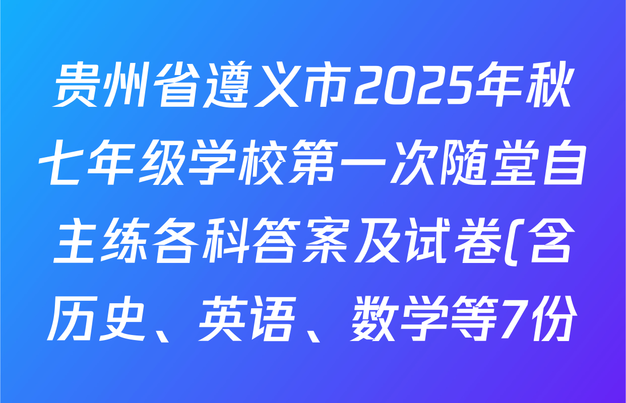 贵州省遵义市2025年秋七年级学校第一次随堂自主练各科答案及试卷(含历史、英语、数学等7份) 贵州省遵义市2025年秋七年级学校第一次随堂自主练各科答案及试卷(含历史、英语、数学等7份)