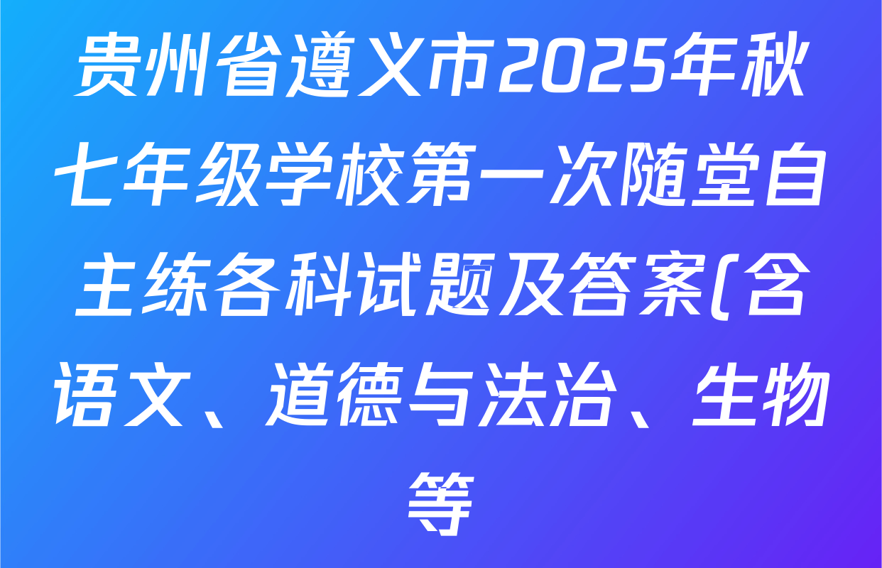 贵州省遵义市2025年秋七年级学校第一次随堂自主练各科试题及答案(含语文、道德与法治、生物等) 贵州省遵义市2025年秋七年级学校第一次随堂自主练各科试题及答案(含语文、道德与法治、生物等)
