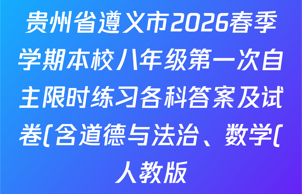 贵州省遵义市2026春季学期本校八年级第一次自主限时练习各科答案及试卷(含道德与法治、数学(人教版)、物理(沪科版)等)