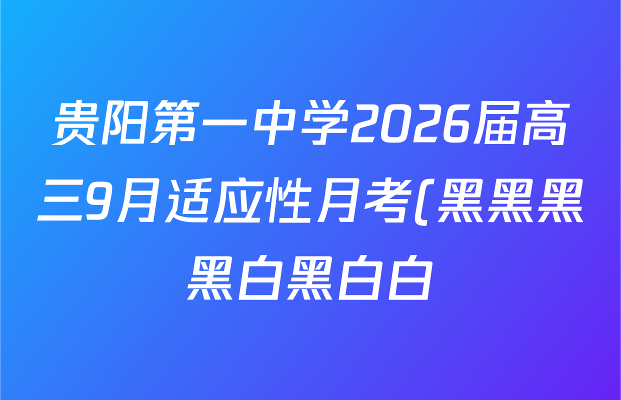 贵阳第一中学2026届高三9月适应性月考(黑黑黑黑白黑白白)试卷及答案汇总(已更新化学、地理、政治等9份) 贵阳第一中学2026届高三9月适应性月考(黑黑黑黑白黑白白)试卷及答案汇总(已更新化学、地理、政治等9份)