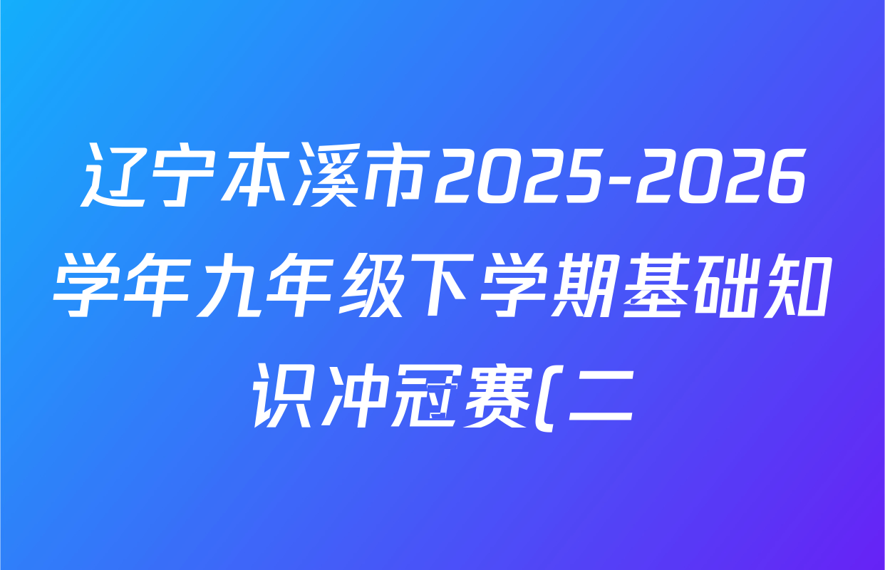 辽宁本溪市2025-2026学年九年级下学期基础知识冲冠赛(二)各科试题及答案(含语文、道德与法治、英语等) 辽宁本溪市2025-2026学年九年级下学期基础知识冲冠赛(二)各科试题及答案(含语文、道德与法治、英语等)