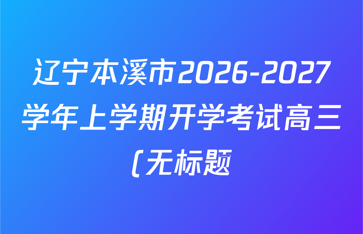 辽宁本溪市2026-2027学年上学期开学考试高三(无标题)各科答案及试卷(含地理、数学、物理等) 辽宁本溪市2026-2027学年上学期开学考试高三(无标题)各科答案及试卷(含地理、数学、物理等)