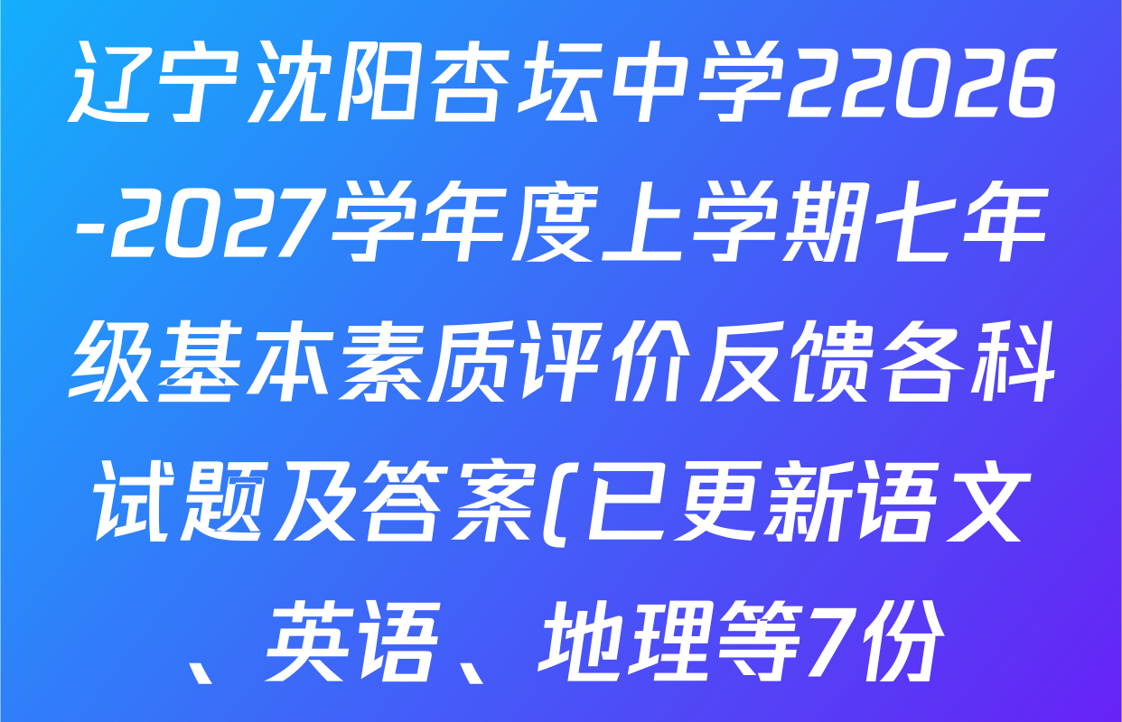 辽宁沈阳杏坛中学22026-2027学年度上学期七年级基本素质评价反馈各科试题及答案(已更新语文、英语、地理等7份) 辽宁沈阳杏坛中学22026-2027学年度上学期七年级基本素质评价反馈各科试题及答案(已更新语文、英语、地理等7份)