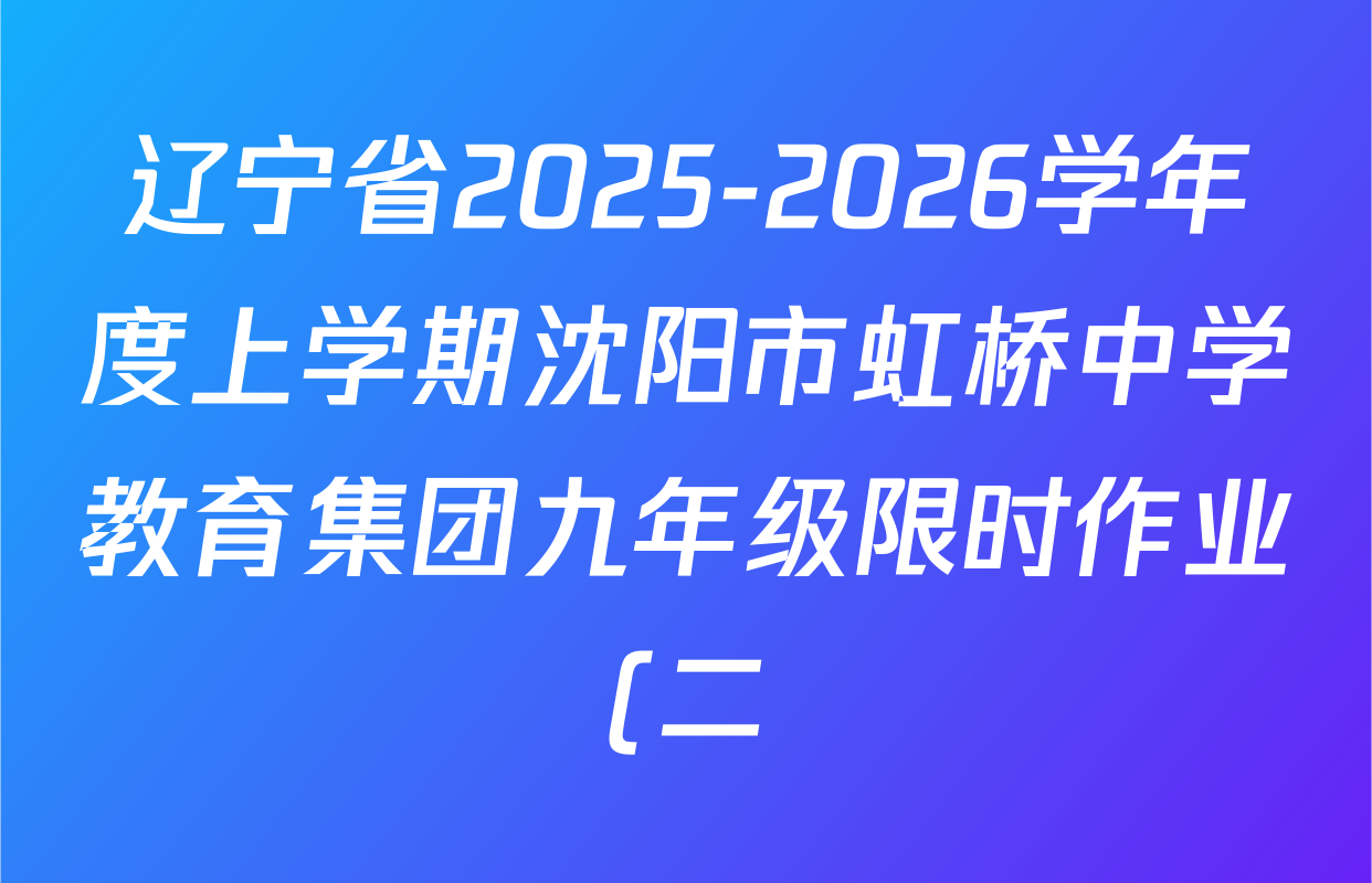 辽宁省2025-2026学年度上学期沈阳市虹桥中学教育集团九年级限时作业(二)各科试题及答案(已更新化学、数学、英语等7份) 辽宁省2025-2026学年度上学期沈阳市虹桥中学教育集团九年级限时作业(二)各科试题及答案(已更新化学、数学、英语等7份)