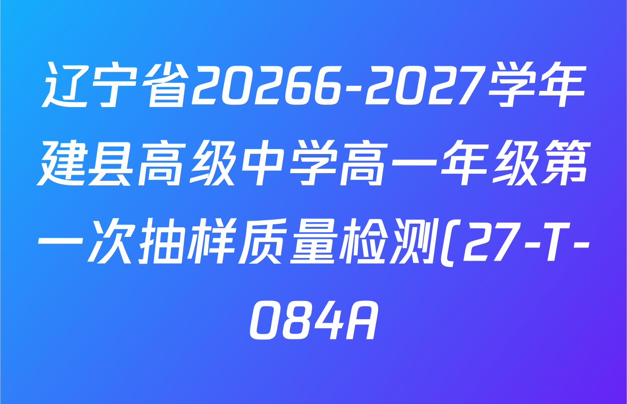 辽宁省20266-2027学年建县高级中学高一年级第一次抽样质量检测(27-T-084A)试卷及答案汇总(含地理、生物、物理等) 辽宁省20266-2027学年建县高级中学高一年级第一次抽样质量检测(27-T-084A)试卷及答案汇总(含地理、生物、物理等)