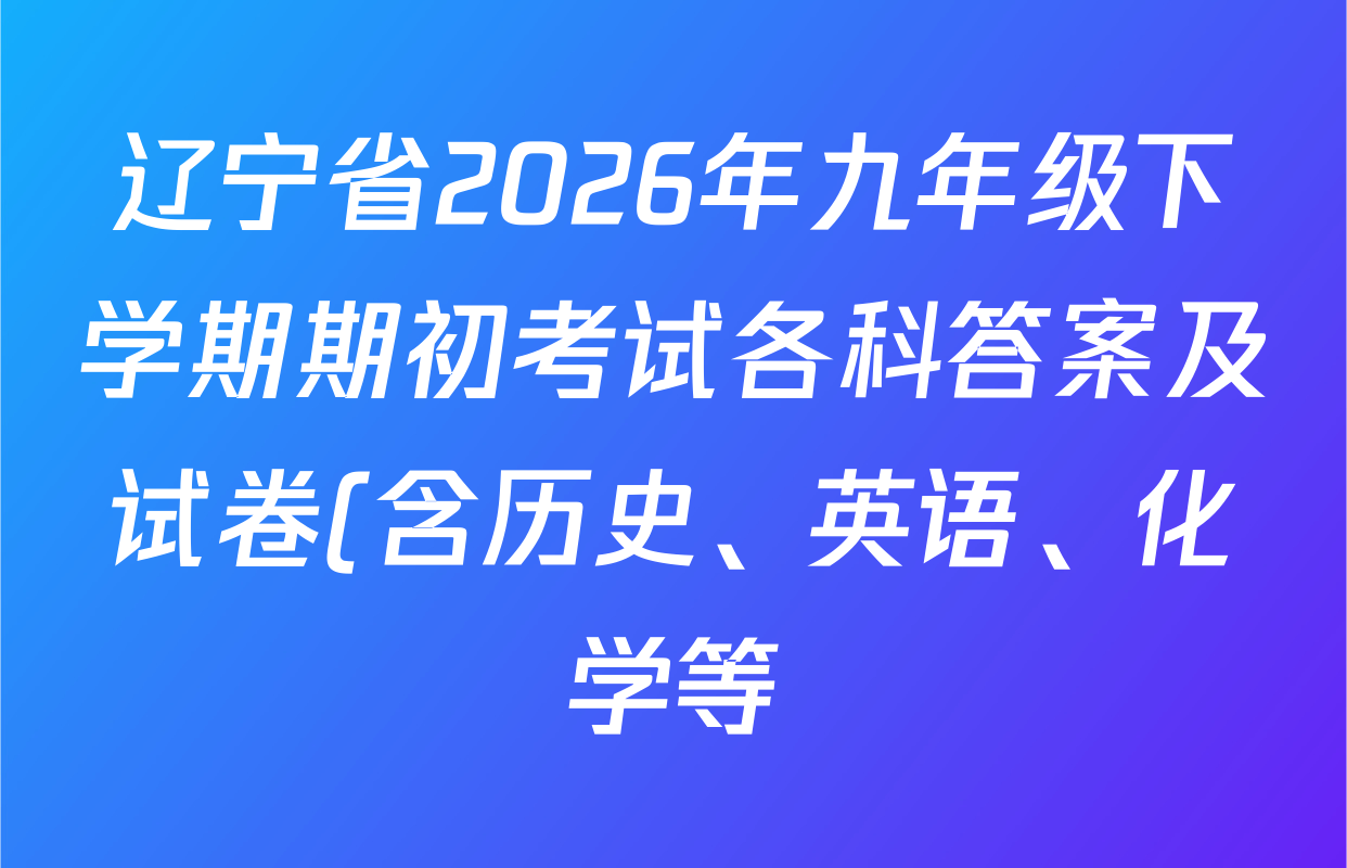 辽宁省2026年九年级下学期期初考试各科答案及试卷(含历史、英语、化学等)