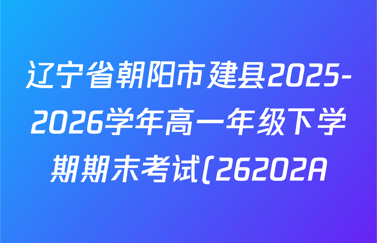 辽宁省朝阳市建县2025-2026学年高一年级下学期期末考试(26202A)试卷及答案汇总: 含数学 英语 化学试卷解析 辽宁省朝阳市建县2025-2026学年高一年级下学期期末考试(26202A)试卷及答案汇总: 含数学 英语 化学试卷解析