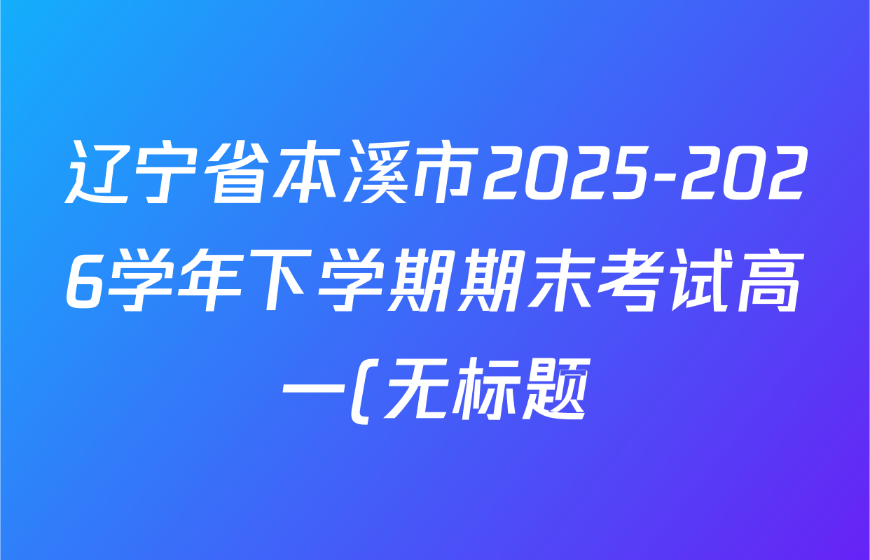辽宁省本溪市2025-2026学年下学期期末考试高一(无标题)各科试题及答案(已更新地理 数学 物理等9份) 辽宁省本溪市2025-2026学年下学期期末考试高一(无标题)各科试题及答案(已更新地理 数学 物理等9份)