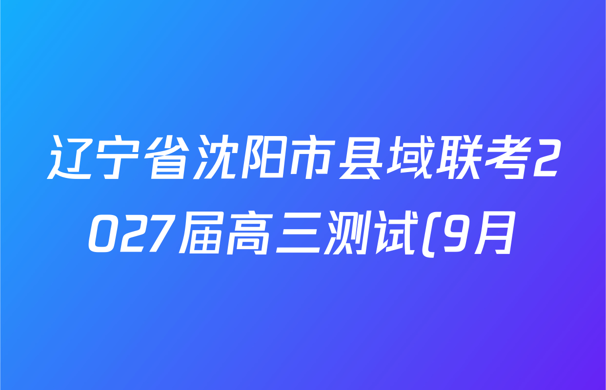 辽宁省沈阳市县域联考2027届高三测试(9月)试卷及答案汇总(含语文、生物、英语等) 辽宁省沈阳市县域联考2027届高三测试(9月)试卷及答案汇总(含语文、生物、英语等)